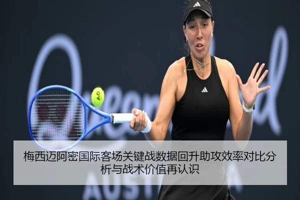 梅西迈阿密国际客场关键战数据回升助攻效率对比分析与战术价值再认识