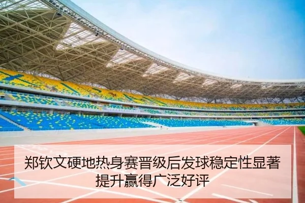 郑钦文硬地热身赛晋级后发球稳定性显著提升赢得广泛好评